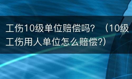 工伤10级单位赔偿吗？（10级工伤用人单位怎么赔偿?）