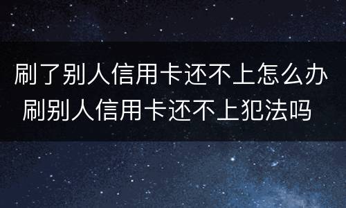 刷了别人信用卡还不上怎么办 刷别人信用卡还不上犯法吗