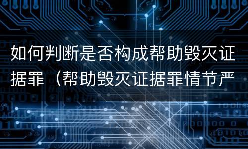 如何判断是否构成帮助毁灭证据罪（帮助毁灭证据罪情节严重如何认定）