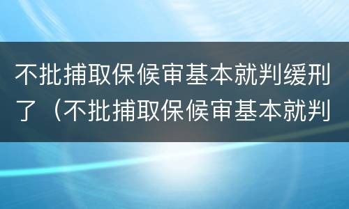 不批捕取保候审基本就判缓刑了（不批捕取保候审基本就判缓刑了吗）