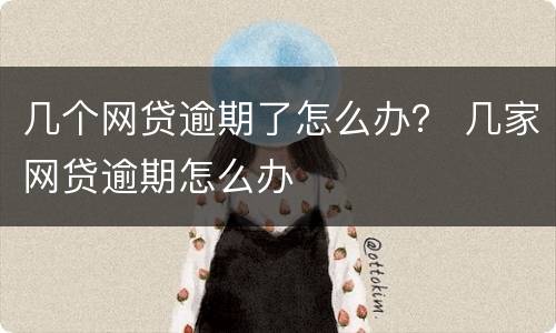 几个网贷逾期了怎么办？ 几家网贷逾期怎么办