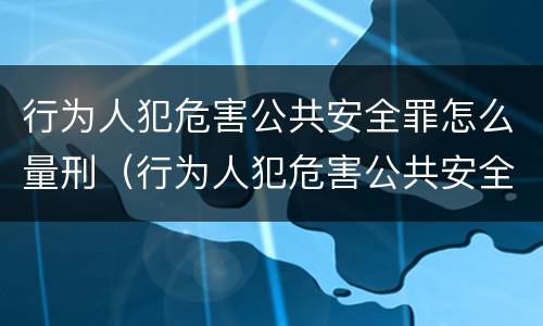 行为人犯危害公共安全罪怎么量刑（行为人犯危害公共安全罪怎么量刑标准）