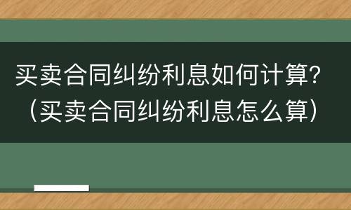 买卖合同纠纷利息如何计算？（买卖合同纠纷利息怎么算）
