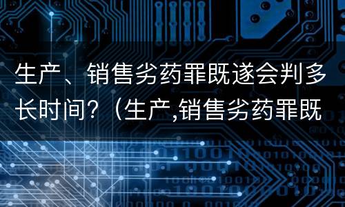 生产、销售劣药罪既遂会判多长时间?（生产,销售劣药罪既遂会判多长时间以上）