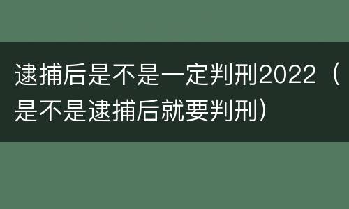 逮捕后是不是一定判刑2022（是不是逮捕后就要判刑）