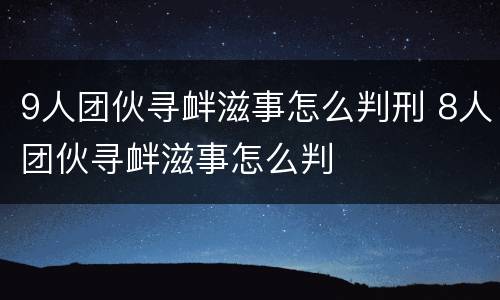 9人团伙寻衅滋事怎么判刑 8人团伙寻衅滋事怎么判