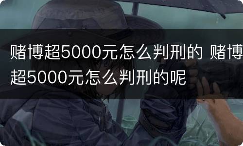 赌博超5000元怎么判刑的 赌博超5000元怎么判刑的呢