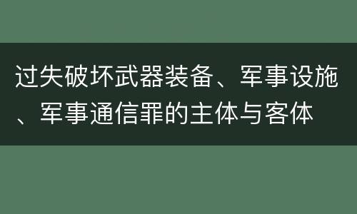 过失破坏武器装备、军事设施、军事通信罪的主体与客体