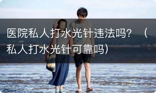 医院私人打水光针违法吗？（私人打水光针可靠吗）