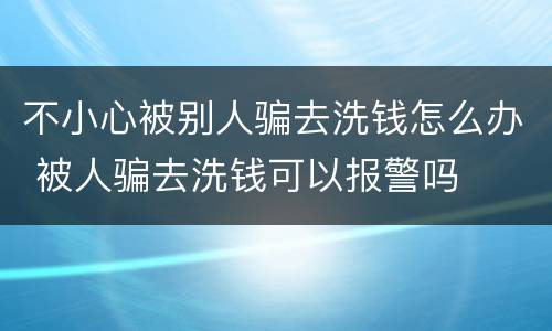 不小心被别人骗去洗钱怎么办 被人骗去洗钱可以报警吗