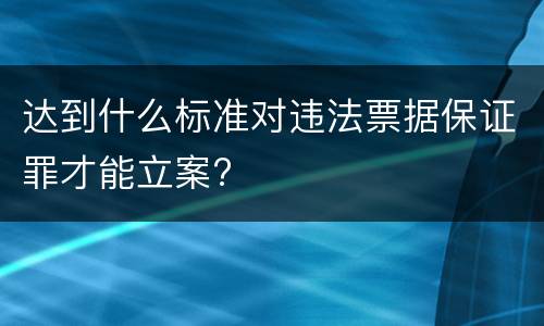 达到什么标准对违法票据保证罪才能立案?