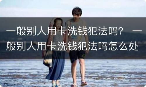 一般别人用卡洗钱犯法吗？ 一般别人用卡洗钱犯法吗怎么处理
