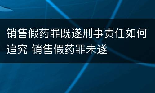 销售假药罪既遂刑事责任如何追究 销售假药罪未遂