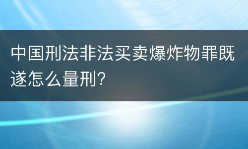 中国刑法非法买卖爆炸物罪既遂怎么量刑?