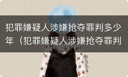 犯罪嫌疑人涉嫌抢夺罪判多少年（犯罪嫌疑人涉嫌抢夺罪判多少年刑期）