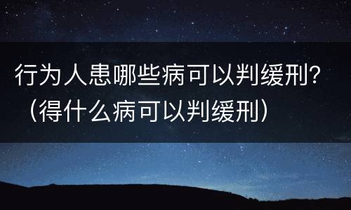行为人患哪些病可以判缓刑？（得什么病可以判缓刑）