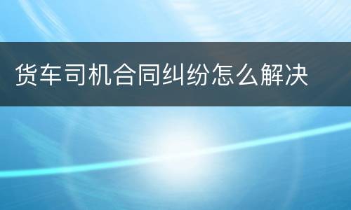 货车司机合同纠纷怎么解决
