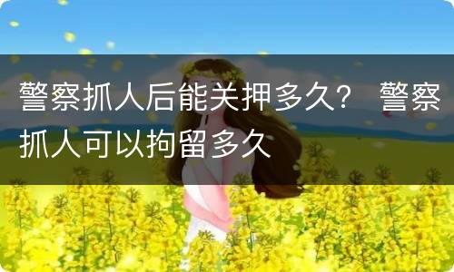 警察抓人后能关押多久？ 警察抓人可以拘留多久