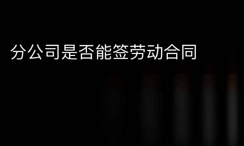 分公司是否能签劳动合同