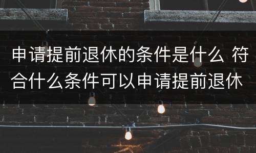 申请提前退休的条件是什么 符合什么条件可以申请提前退休