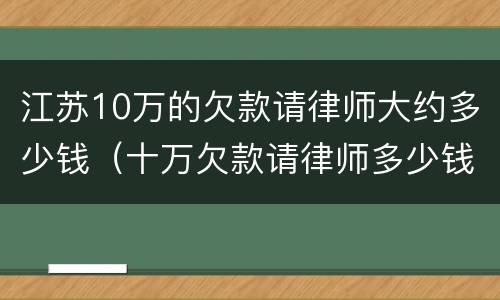 江苏10万的欠款请律师大约多少钱（十万欠款请律师多少钱）