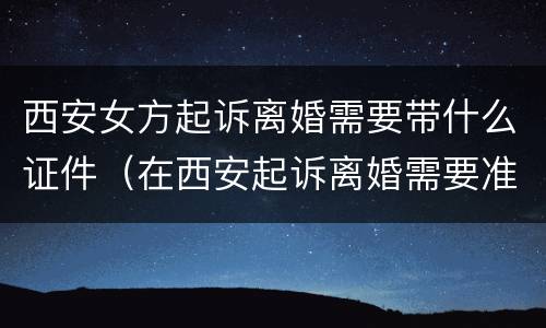 西安女方起诉离婚需要带什么证件（在西安起诉离婚需要准备什么证件）