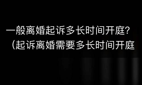 一般离婚起诉多长时间开庭？（起诉离婚需要多长时间开庭）
