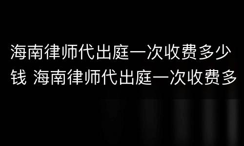 海南律师代出庭一次收费多少钱 海南律师代出庭一次收费多少钱啊