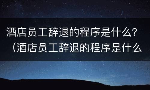 酒店员工辞退的程序是什么？（酒店员工辞退的程序是什么样的）