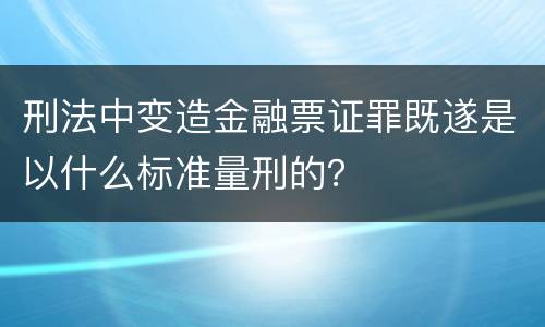 刑法中变造金融票证罪既遂是以什么标准量刑的？
