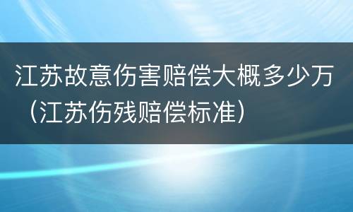 江苏故意伤害赔偿大概多少万（江苏伤残赔偿标准）