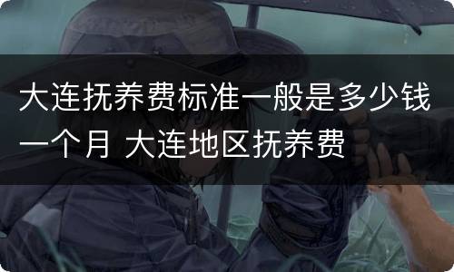 大连抚养费标准一般是多少钱一个月 大连地区抚养费