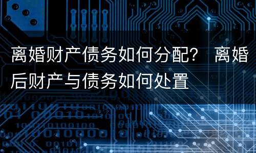 离婚财产债务如何分配？ 离婚后财产与债务如何处置