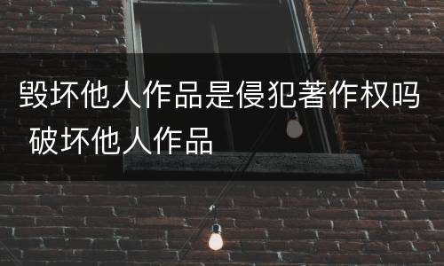 毁坏他人作品是侵犯著作权吗 破坏他人作品