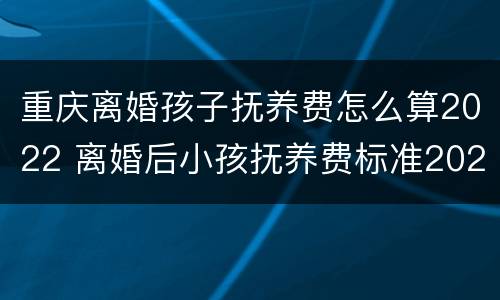 重庆离婚孩子抚养费怎么算2022 离婚后小孩抚养费标准2020