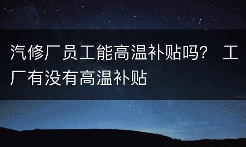 汽修厂员工能高温补贴吗？ 工厂有没有高温补贴