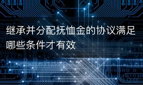 继承并分配抚恤金的协议满足哪些条件才有效