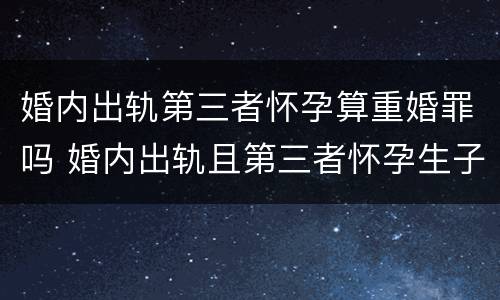 婚内出轨第三者怀孕算重婚罪吗 婚内出轨且第三者怀孕生子算重婚吗