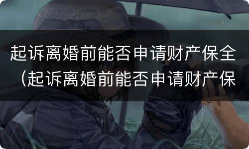 起诉离婚前能否申请财产保全（起诉离婚前能否申请财产保全手续）