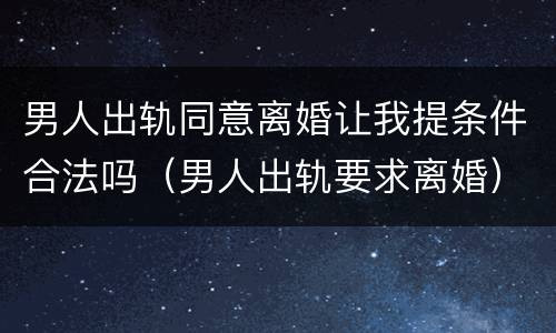 男人出轨同意离婚让我提条件合法吗（男人出轨要求离婚）