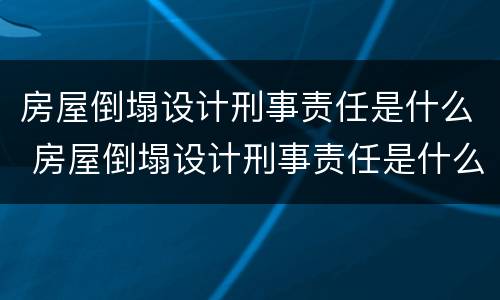 房屋倒塌设计刑事责任是什么 房屋倒塌设计刑事责任是什么意思