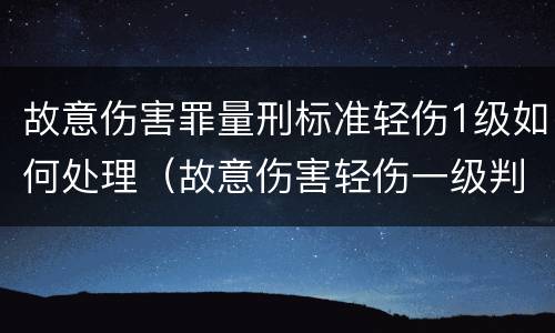 故意伤害罪量刑标准轻伤1级如何处理（故意伤害轻伤一级判几年）