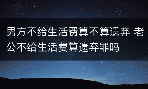 男方不给生活费算不算遗弃 老公不给生活费算遗弃罪吗