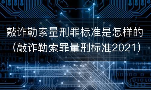 敲诈勒索量刑罪标准是怎样的（敲诈勒索罪量刑标准2021）