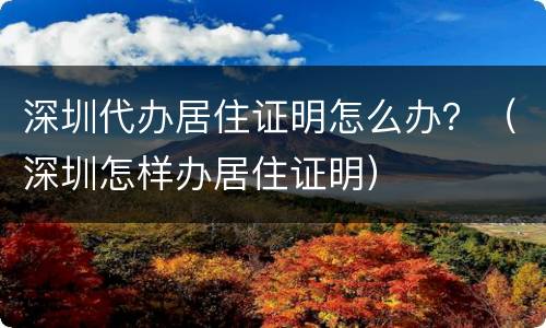 深圳代办居住证明怎么办？（深圳怎样办居住证明）