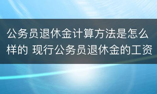 公务员退休金计算方法是怎么样的 现行公务员退休金的工资计算方法举例