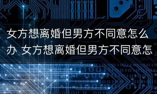 女方想离婚但男方不同意怎么办 女方想离婚但男方不同意怎么办理