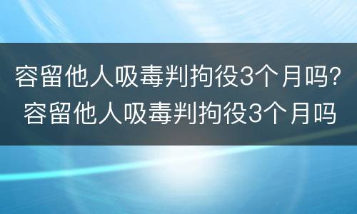 容留他人吸毒判拘役3个月吗？ 容留他人吸毒判拘役3个月吗判多少年