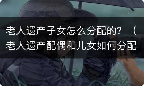老人遗产子女怎么分配的？（老人遗产配偶和儿女如何分配）