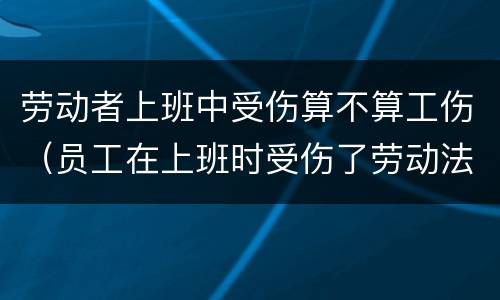 劳动者上班中受伤算不算工伤（员工在上班时受伤了劳动法有什么保护）